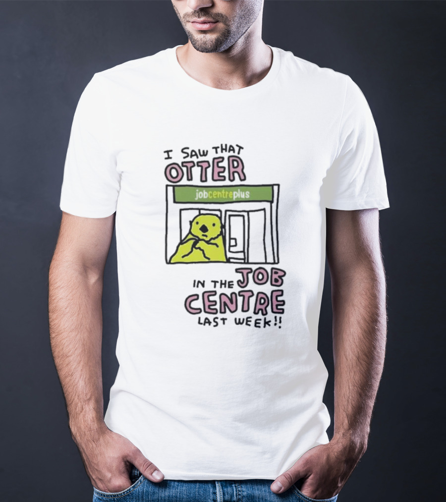 I Saw That Otter In The Jobcentre Plus Last Week T-Shirt
