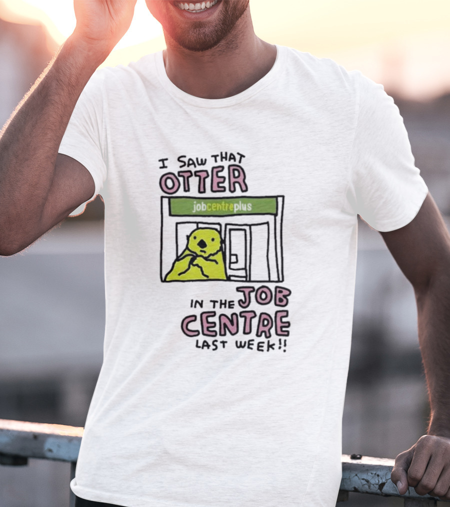 I Saw That Otter In The Jobcentre Plus Last Week T-Shirt