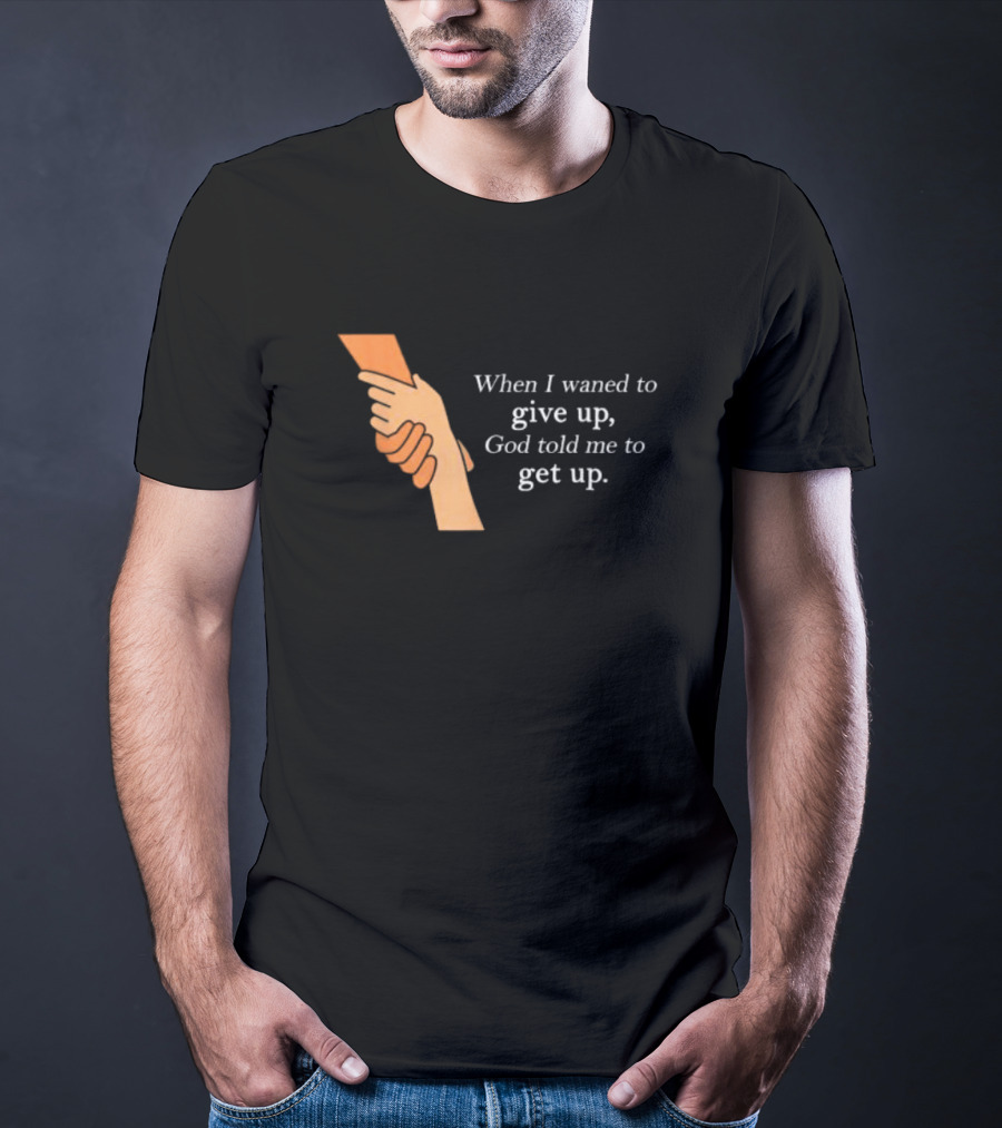 When I Waned To Give Up God Told Me To Get Up T-Shirt