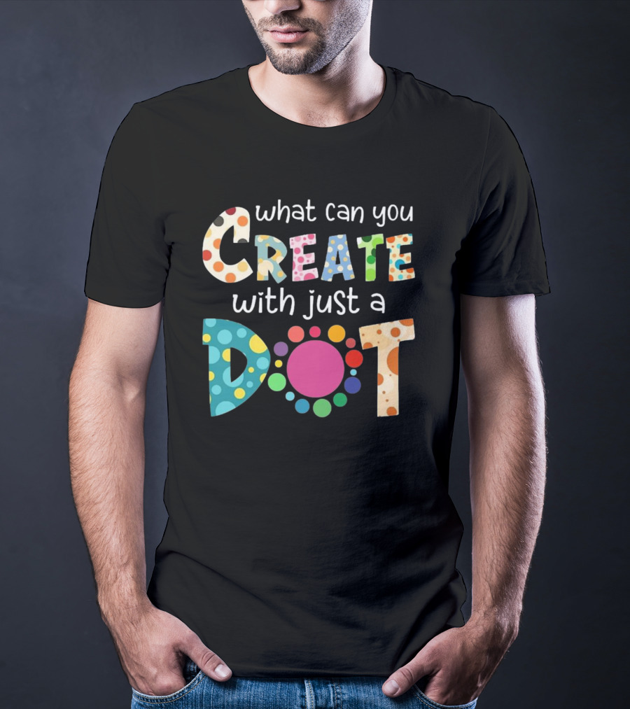 What Can You Create With Just A Dot Day Happy Dot Day International Dot Day T-Shirt