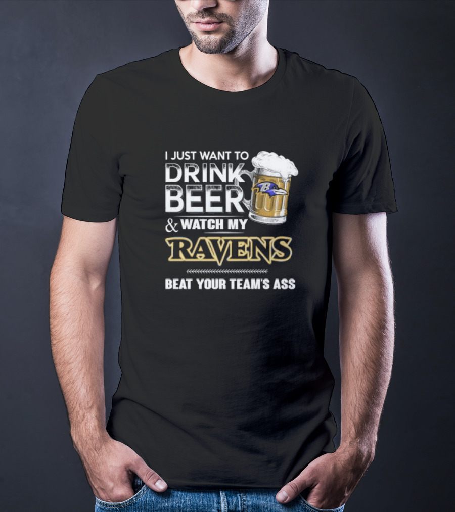 I Just Want To Drink Beer And Watch My Ravens Beat Your Team's Ass T-Shirt