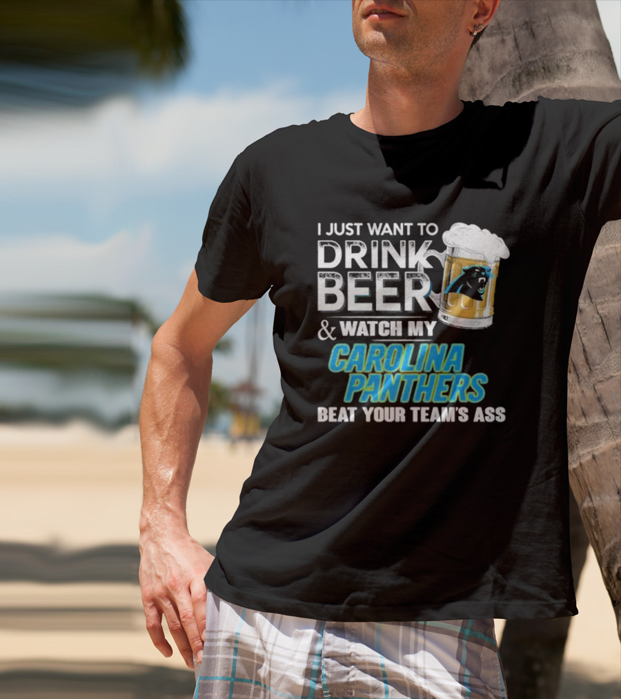 I Just Want To Drink Beer And Watch My Carolina Panthers Beat Your Team's Ass T-Shirt