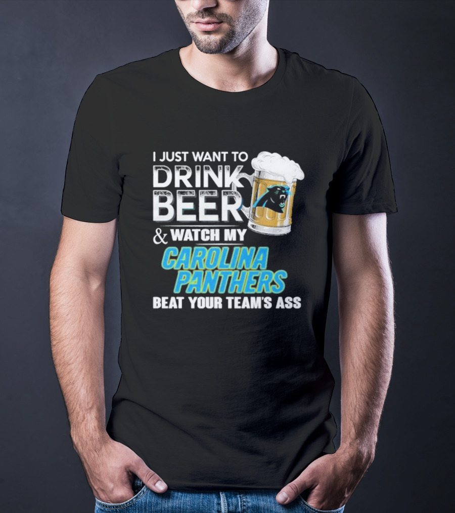I Just Want To Drink Beer And Watch My Carolina Panthers Beat Your Team's Ass T-Shirt