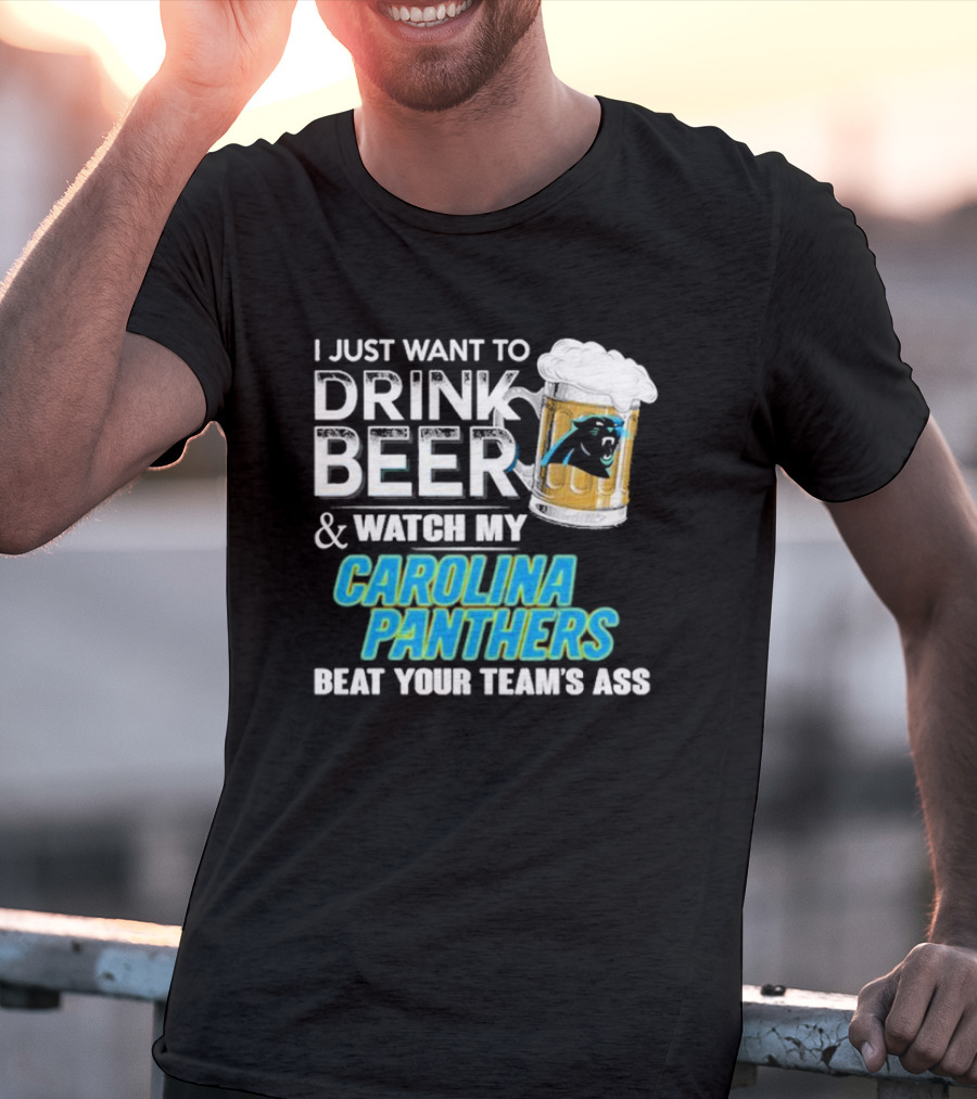 I Just Want To Drink Beer And Watch My Carolina Panthers Beat Your Team's Ass T-Shirt