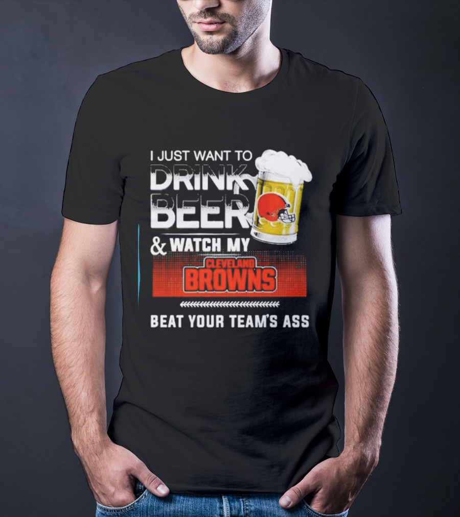 I Just Want To Drink Beer And Watch My Cleveland Browns Beat Your Team's Ass Football T-Shirt