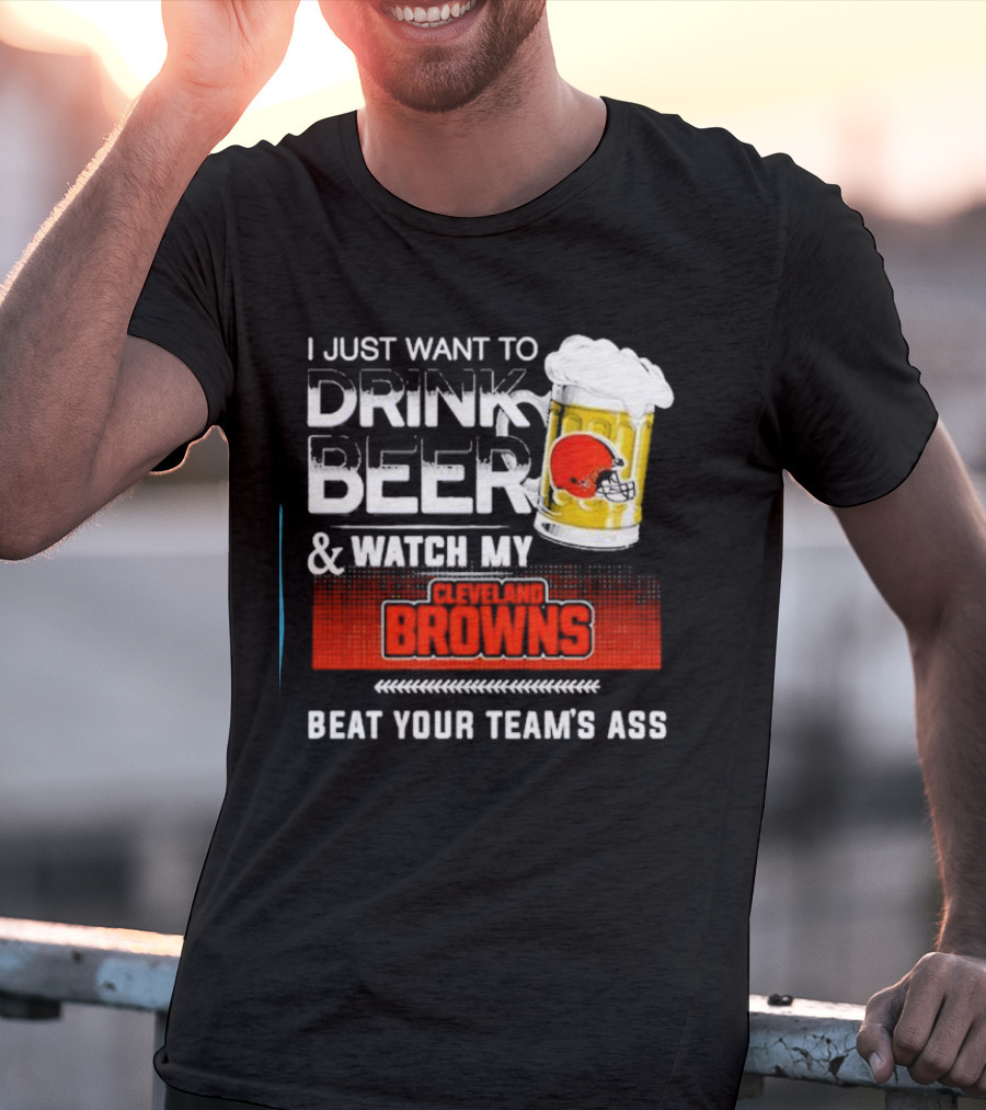 I Just Want To Drink Beer And Watch My Cleveland Browns Beat Your Team's Ass Football T-Shirt