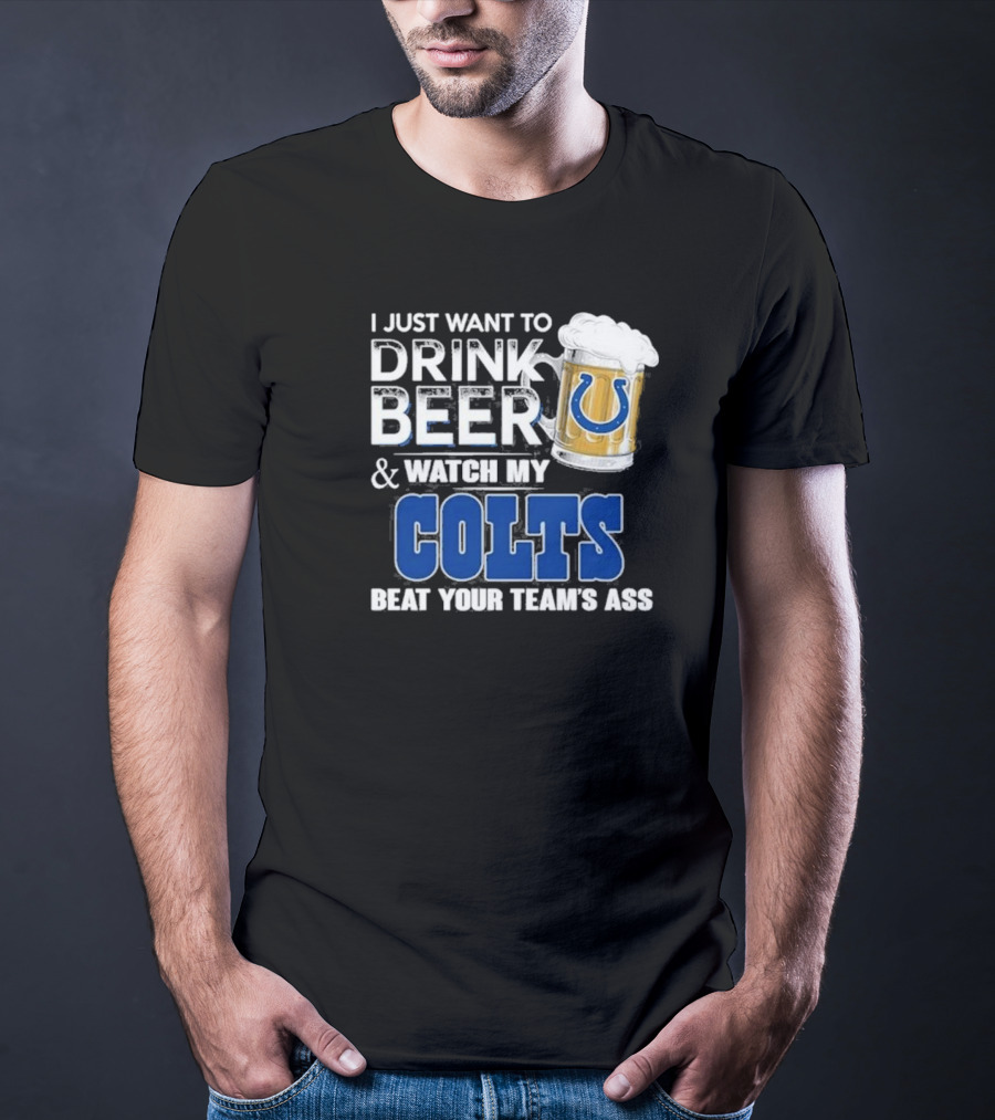 I Just Want To Drink Beer And Watch My Colts Beat Your Team's Ass T-Shirt