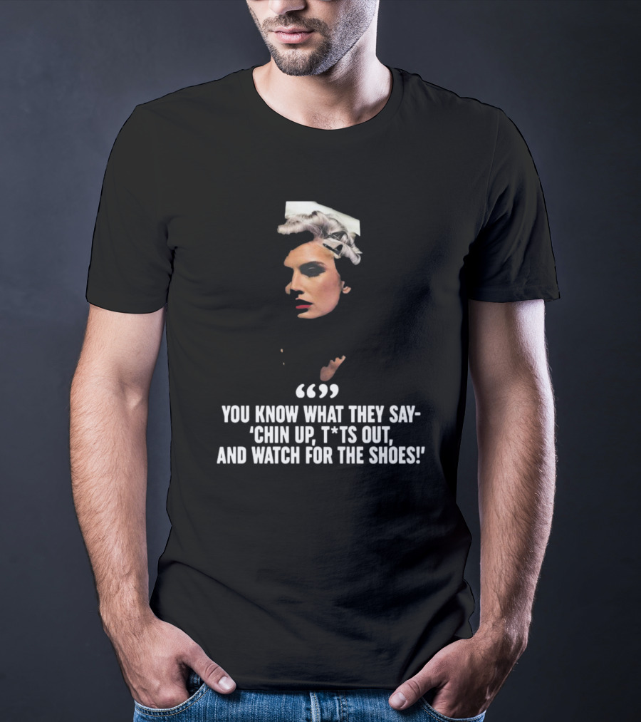 You Know What They Say Chin Up T*ts Out And Watch For The Shoes T-Shirt