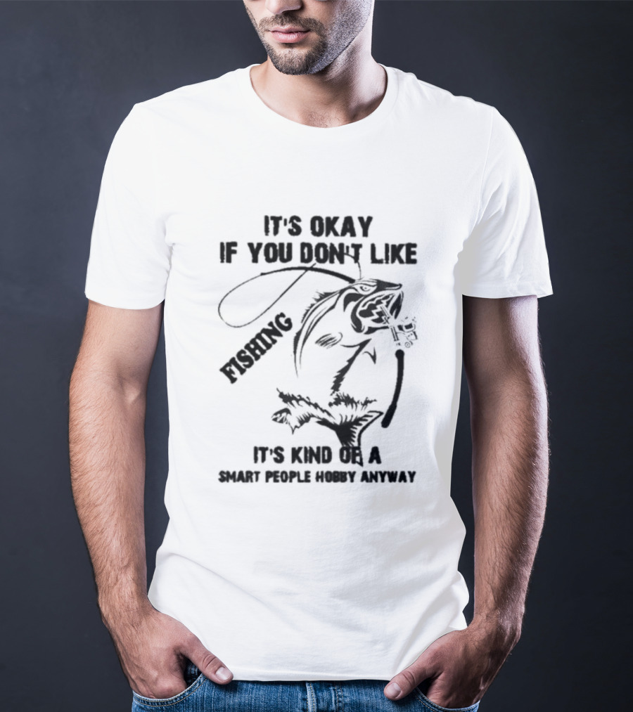 It’s Okay If You Don’t Like Fishing It’s Kind Of A Smart People Hobby Anyway T-Shirt