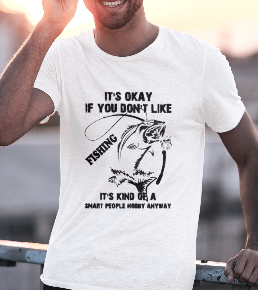 It’s Okay If You Don’t Like Fishing It’s Kind Of A Smart People Hobby Anyway T-Shirt