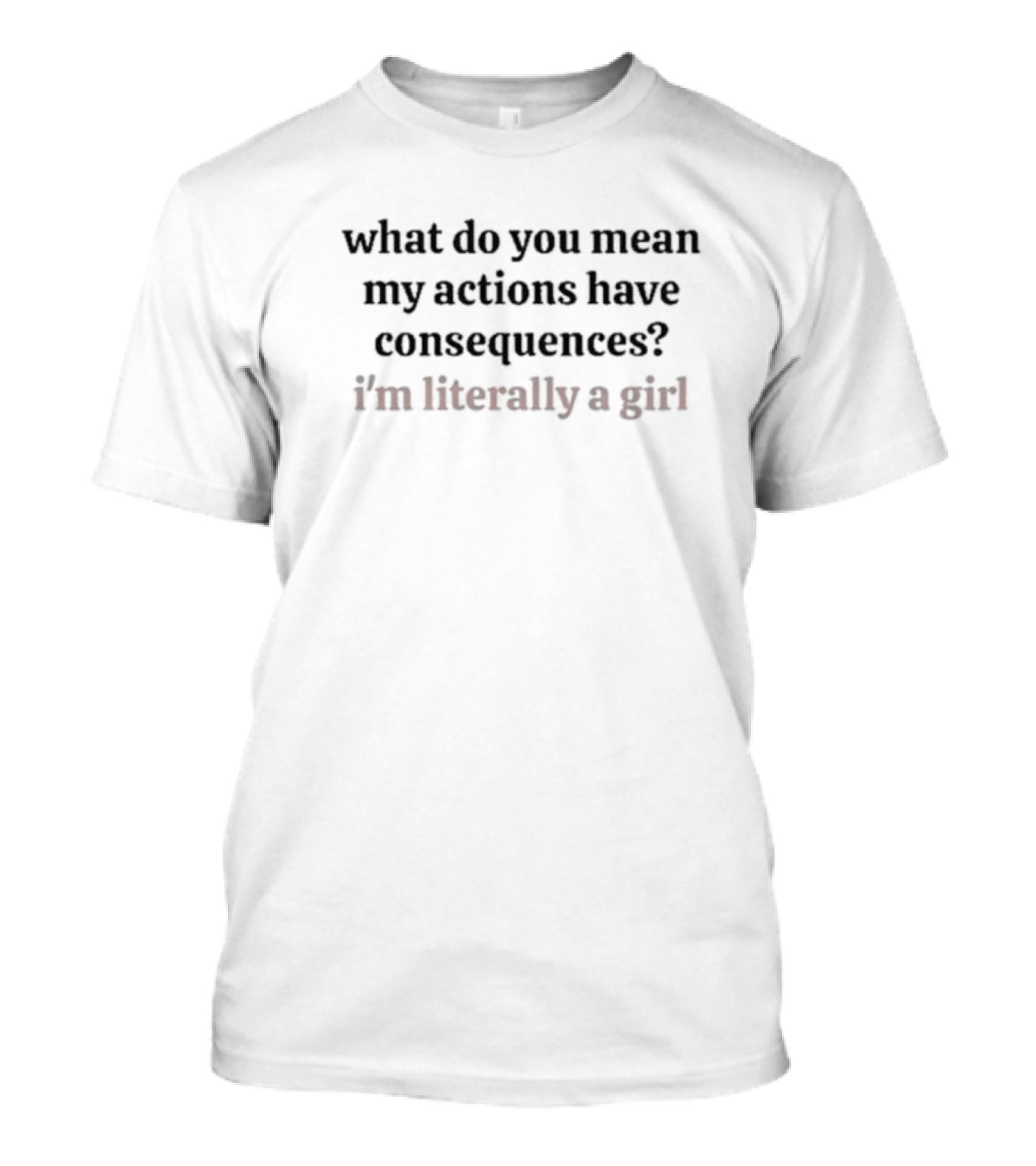 What Do You Mean My Actions Have Consequences I'm Literally A Girl T-Shirt