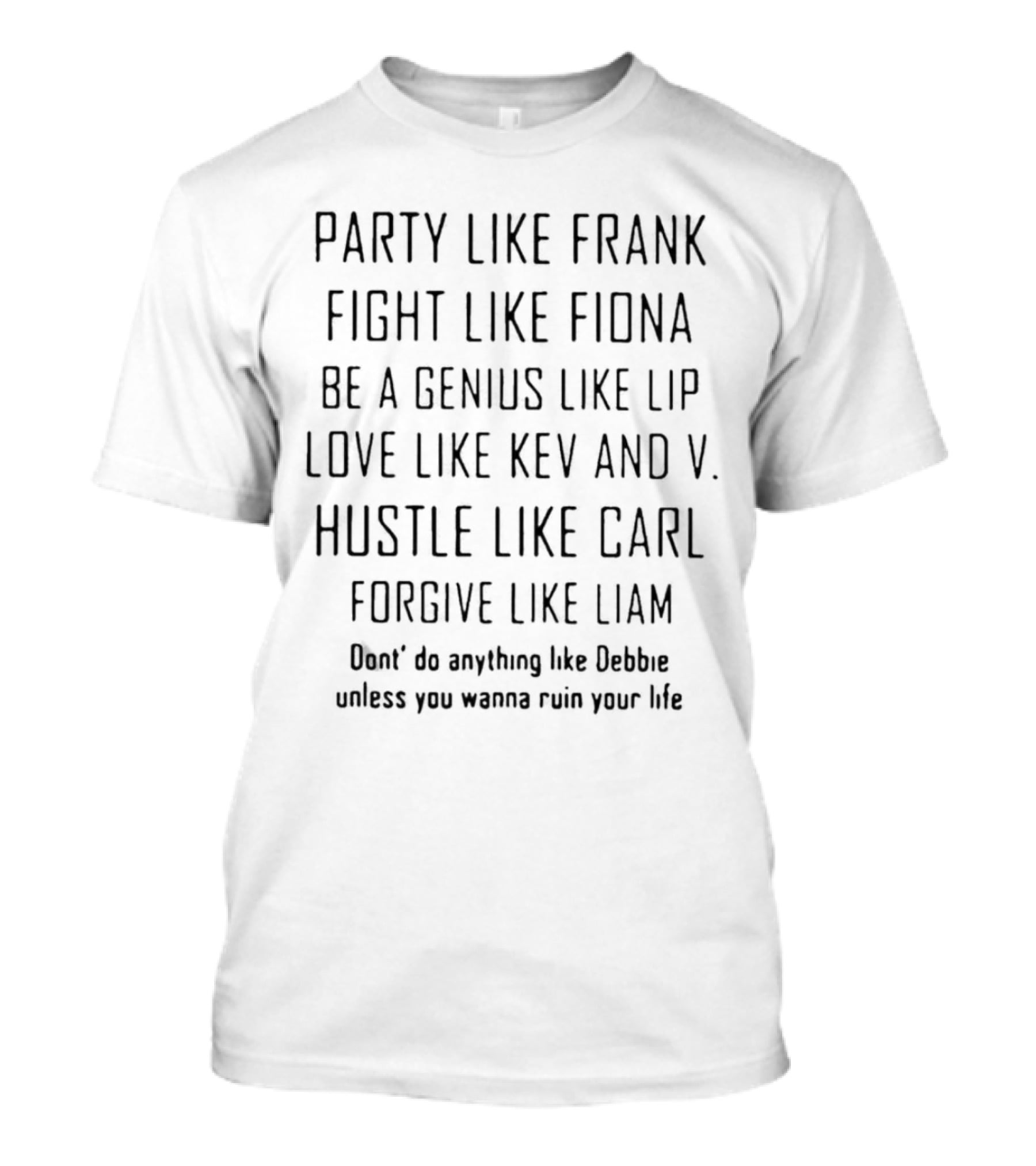 Party Like Frank Fight Like Fiona Be A Genius Like Lip Love Like Kev And V. Hustle Like Carl Forgive Like Liam Don't Do Anything Like Debbie Unless You Wanna Ruin Your Life T-Shirt
