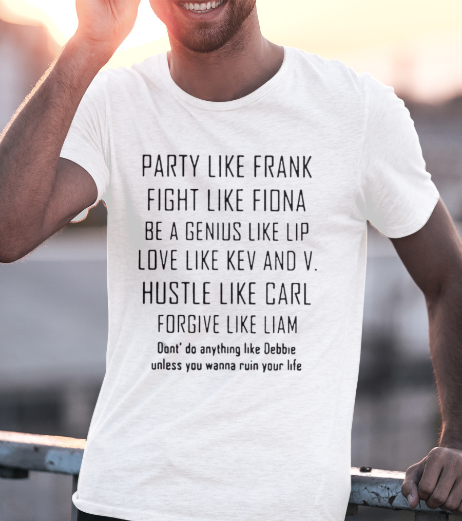 Party Like Frank Fight Like Fiona Be A Genius Like Lip Love Like Kev And V. Hustle Like Carl Forgive Like Liam Don't Do Anything Like Debbie Unless You Wanna Ruin Your Life T-Shirt