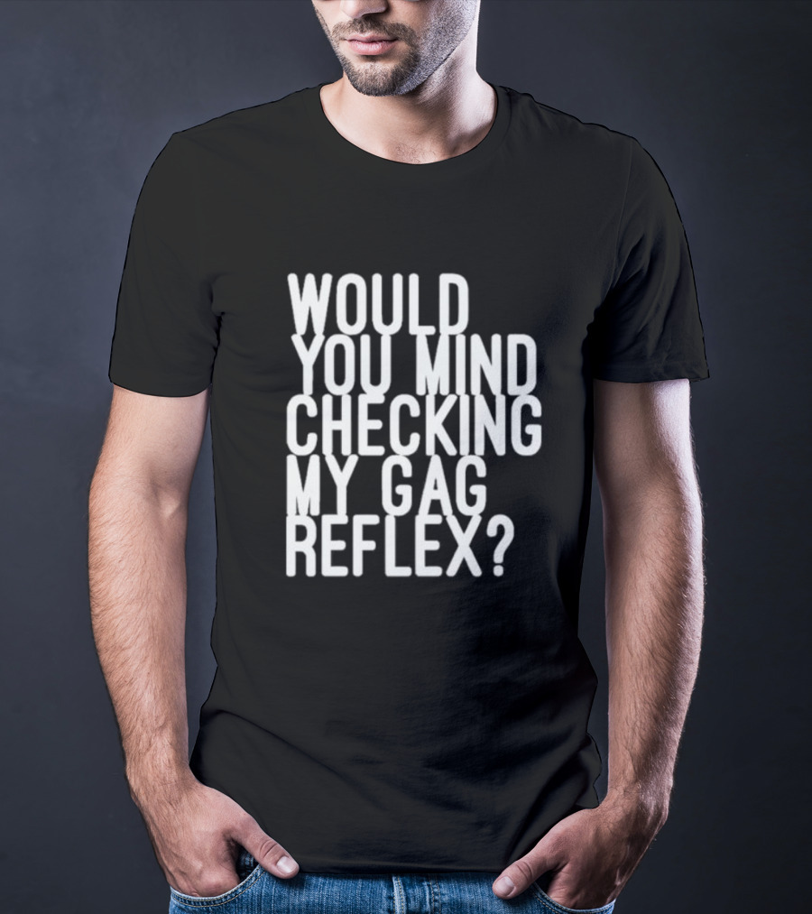 Would You Mind Checking My Gag Reflex T-Shirt