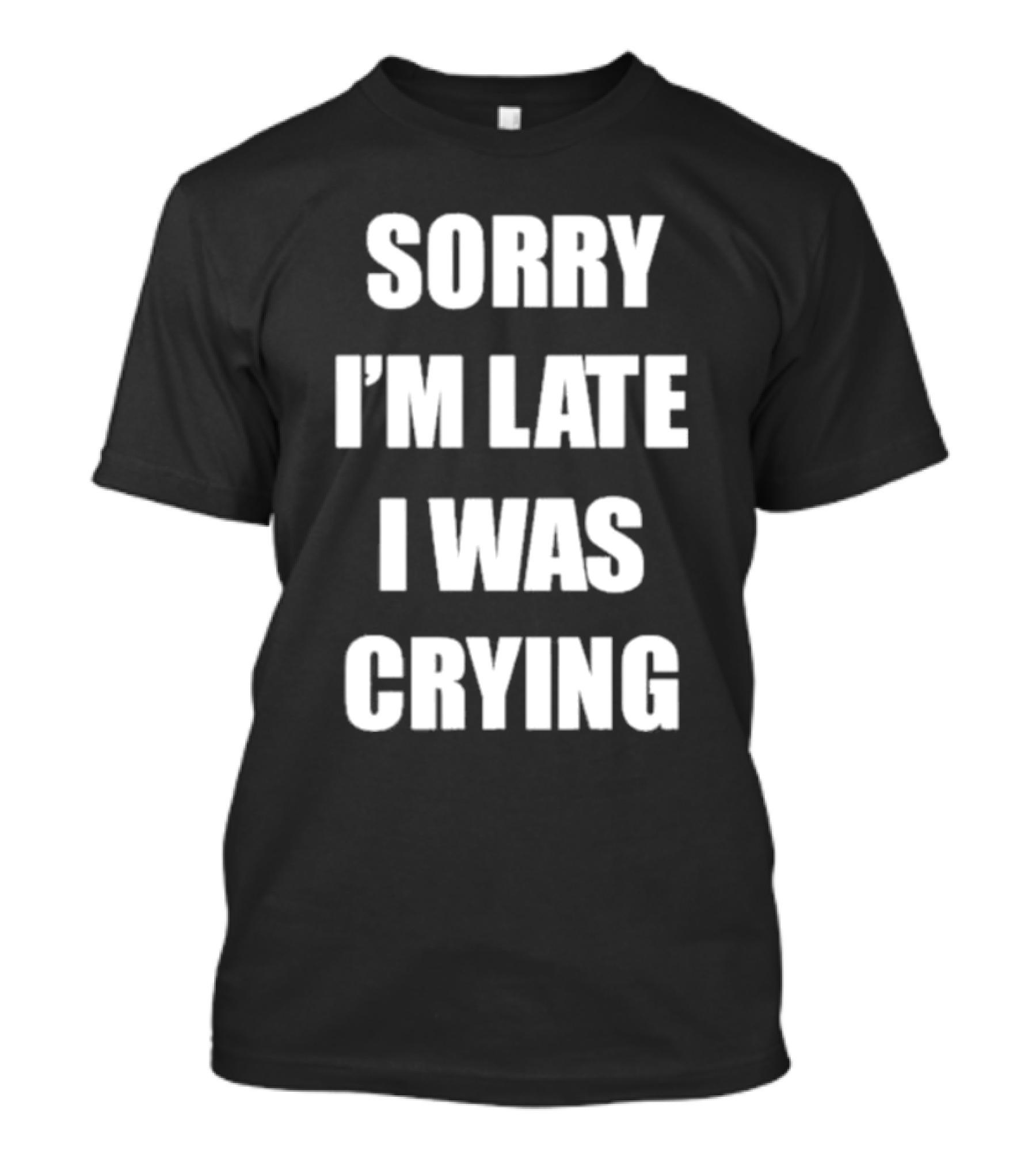 SORRY I'M LATE I WAS CRYING T-Shirt