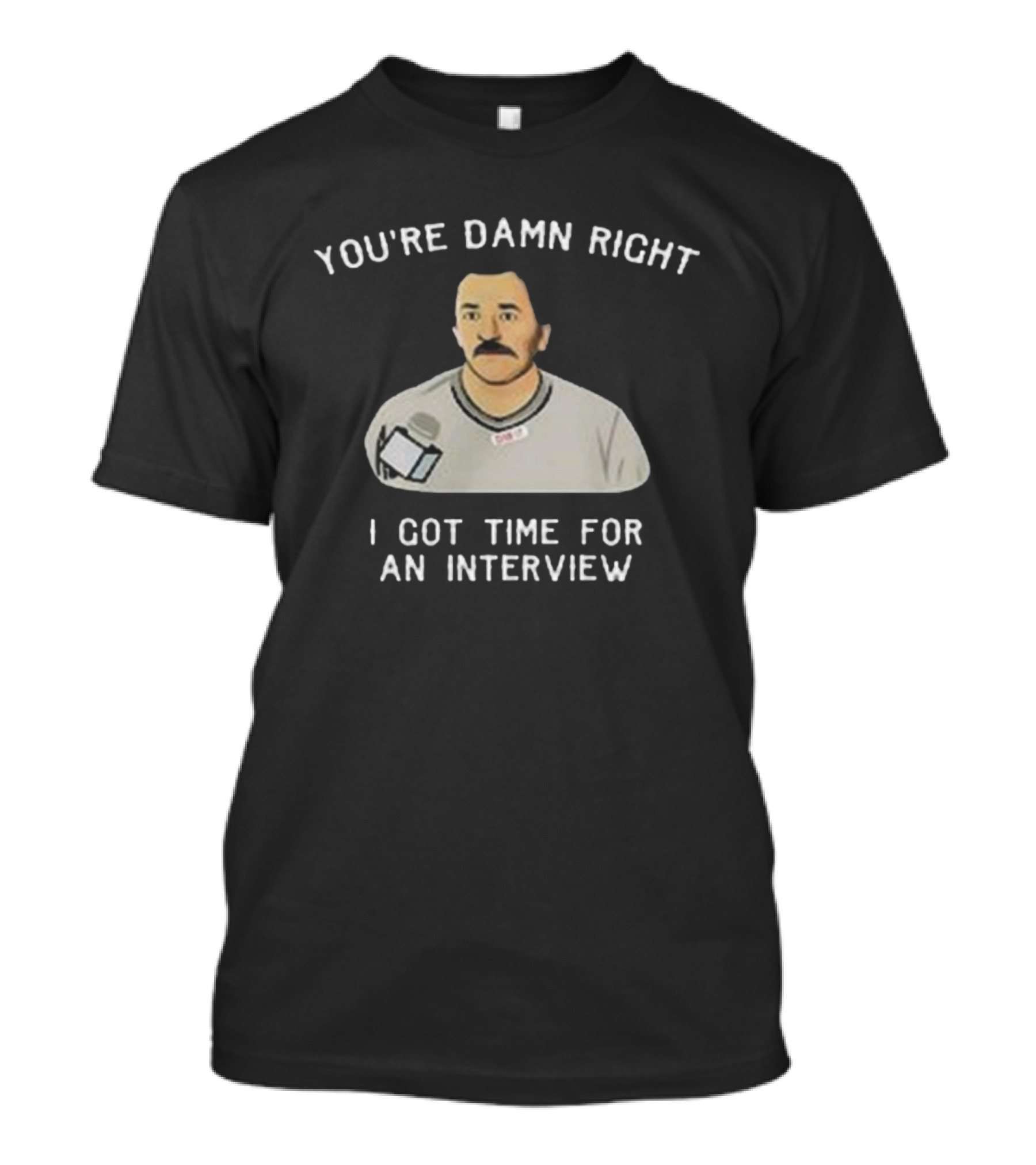You’re Damn Right I Got Time For An Interview Microphone Character T-Shirt