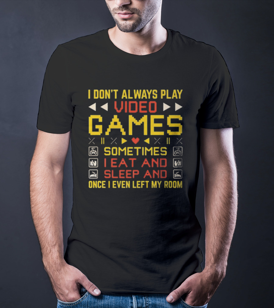 I Don’t Always Play Video Games Sometimes I Eat And Sleep And Once I Even Left My Room T-Shirt