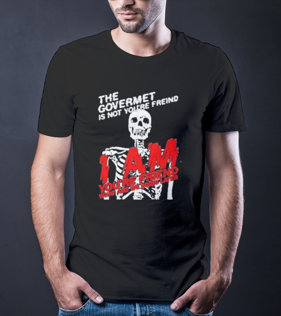 THE GOVERMET IS NOT YOU'RE FREIND I AM YOU'RE FREND WHAT ARE WE DOING LATER SKELETON T-Shirt