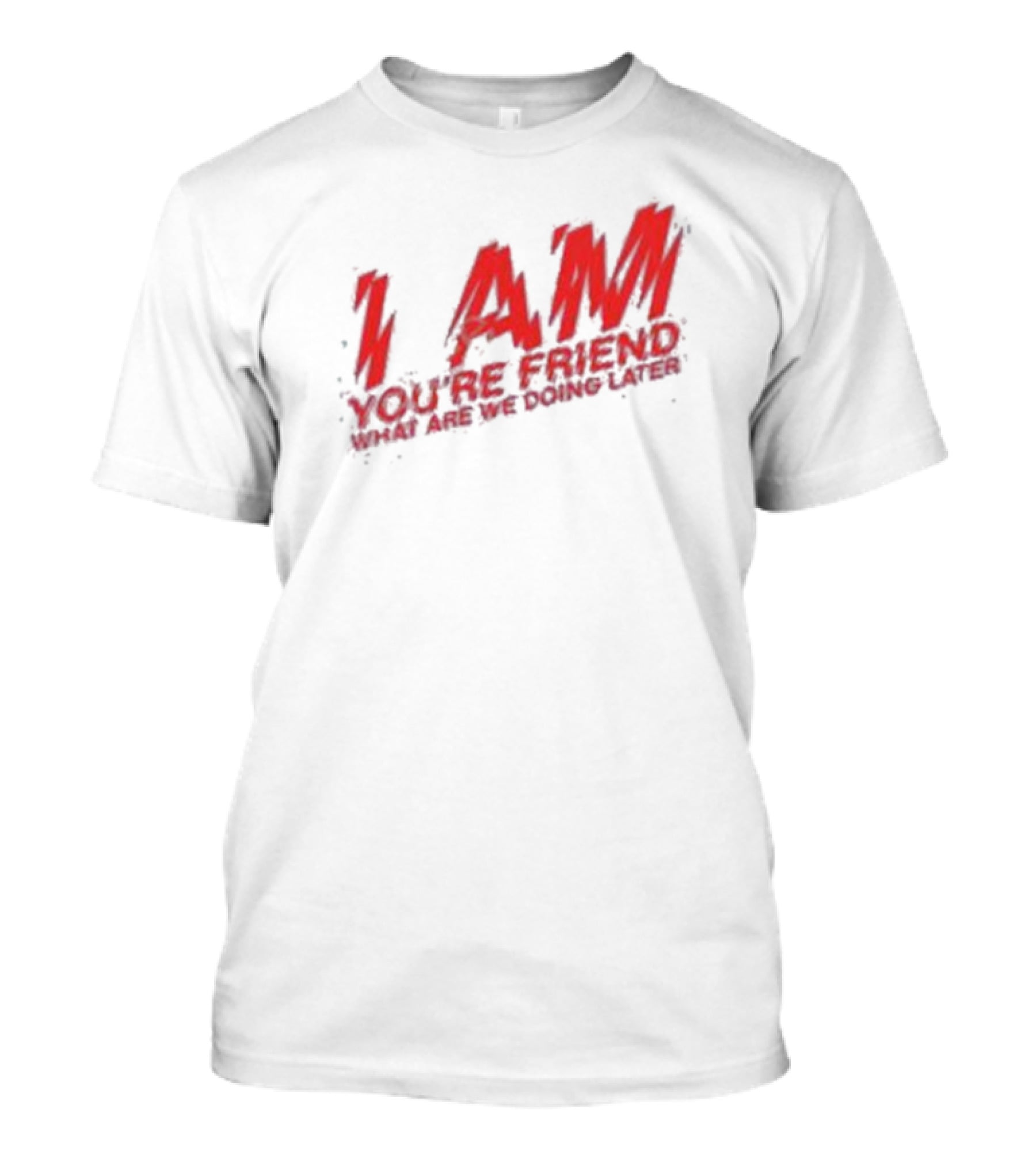 I AM YOU'RE FRIEND WHAT ARE WE DOING LATER T-Shirt