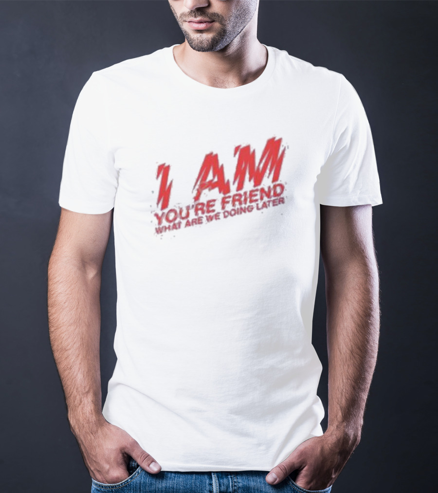 I AM YOU'RE FRIEND WHAT ARE WE DOING LATER T-Shirt