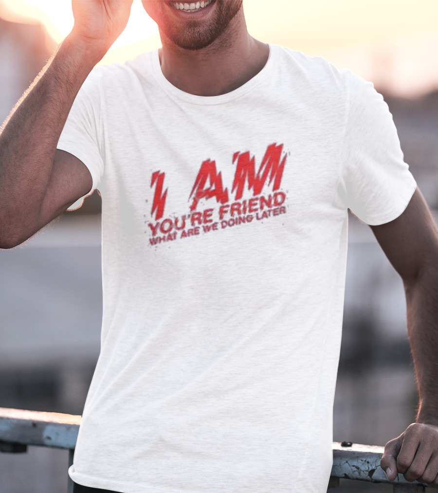 I AM YOU'RE FRIEND WHAT ARE WE DOING LATER T-Shirt