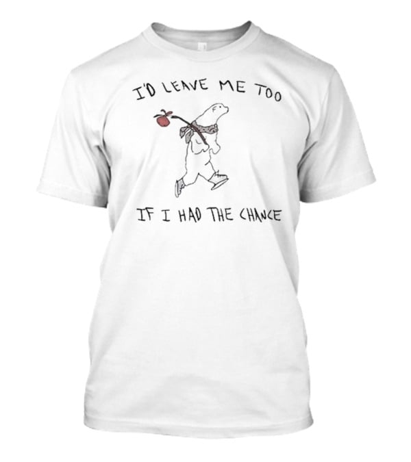 I'd Leave Me Too If I Had The Chance Wandering Bear T-Shirt