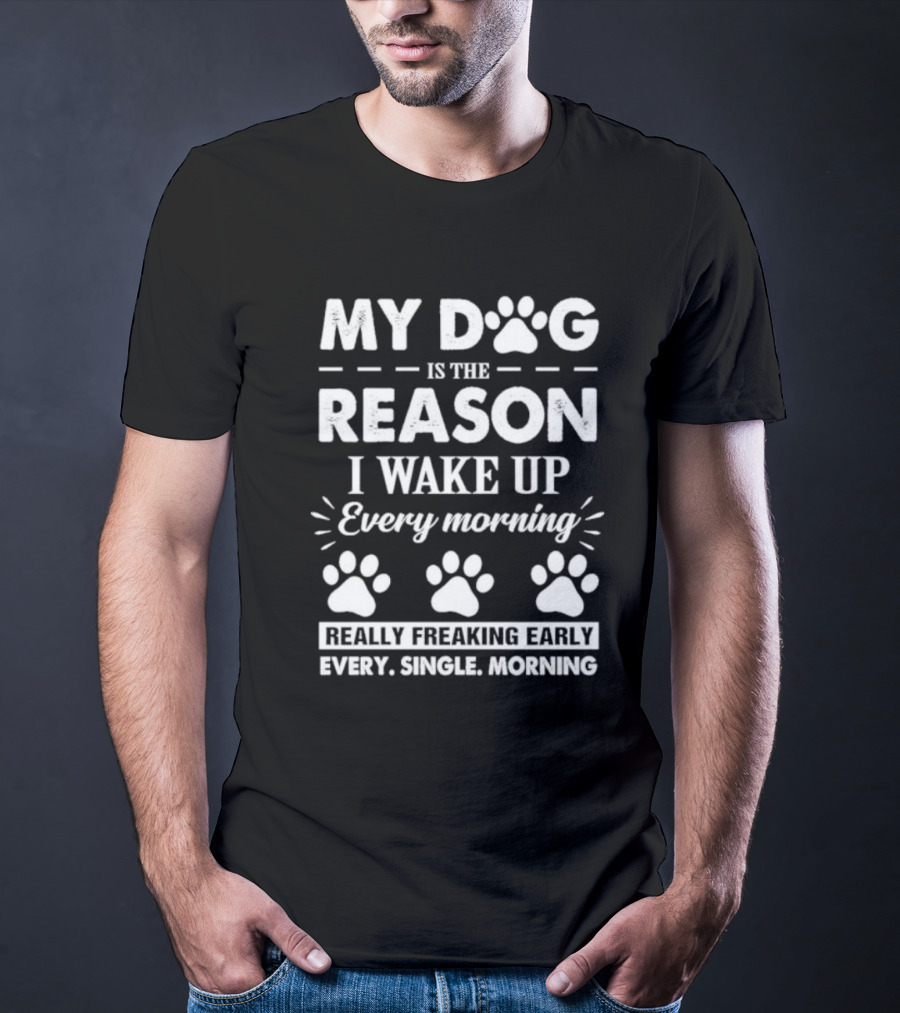 My Dog Is The Reason I Wake Up Every Morning Really Freaking Early Every Single Morning T-Shirt