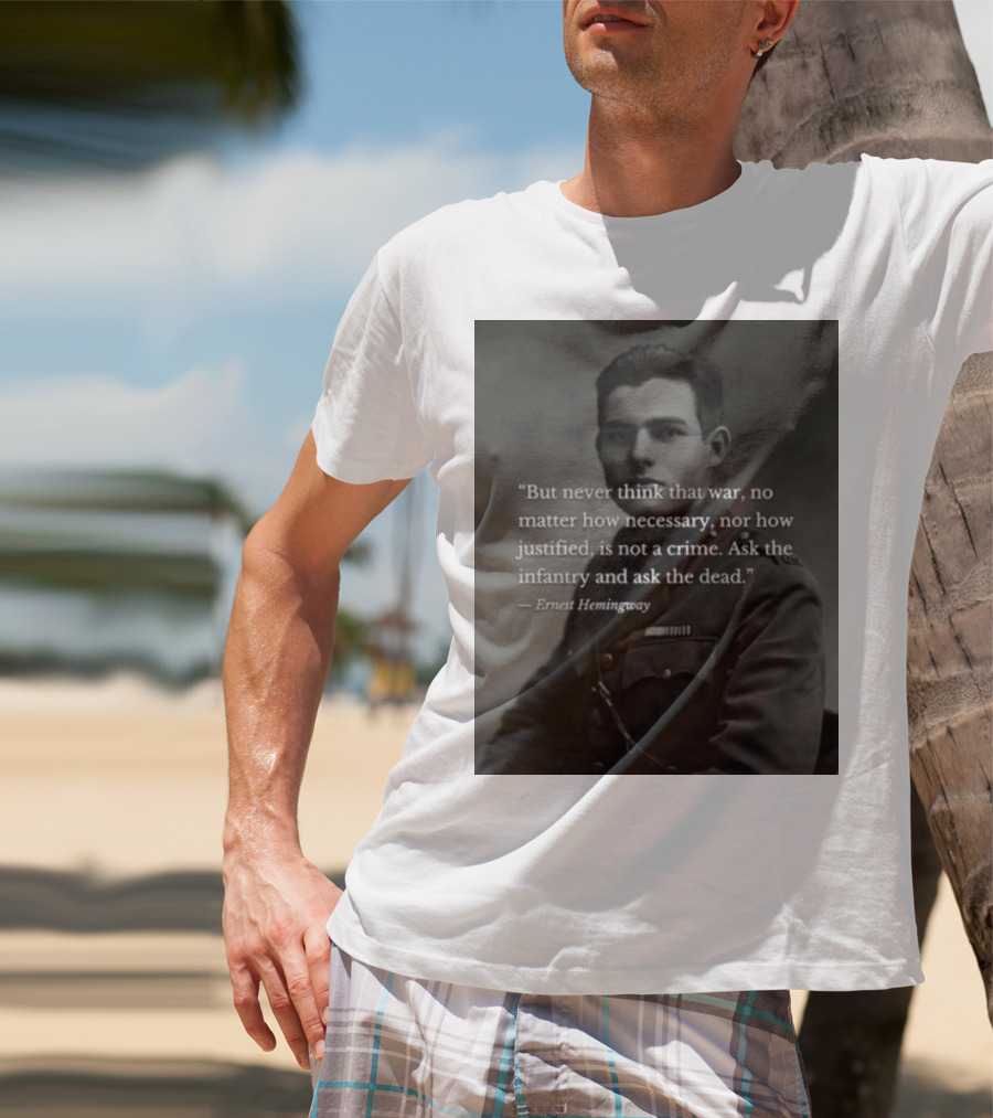 Ernest Hemingway But Never Think That War No Matter How Necessary Nor How Justified Is Not A Crime Ask The Infantry And Ask The Dead T-Shirt