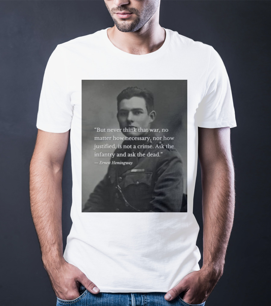 Ernest Hemingway But Never Think That War No Matter How Necessary Nor How Justified Is Not A Crime Ask The Infantry And Ask The Dead T-Shirt