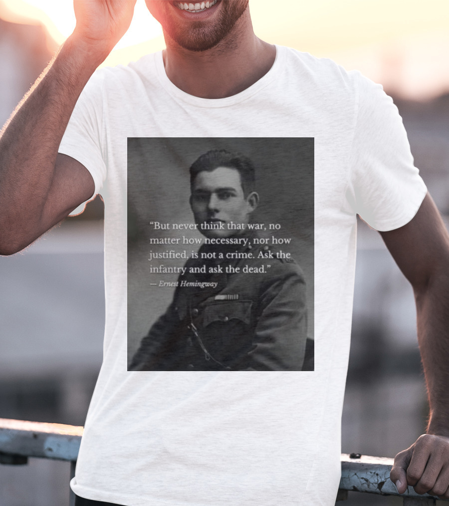Ernest Hemingway But Never Think That War No Matter How Necessary Nor How Justified Is Not A Crime Ask The Infantry And Ask The Dead T-Shirt