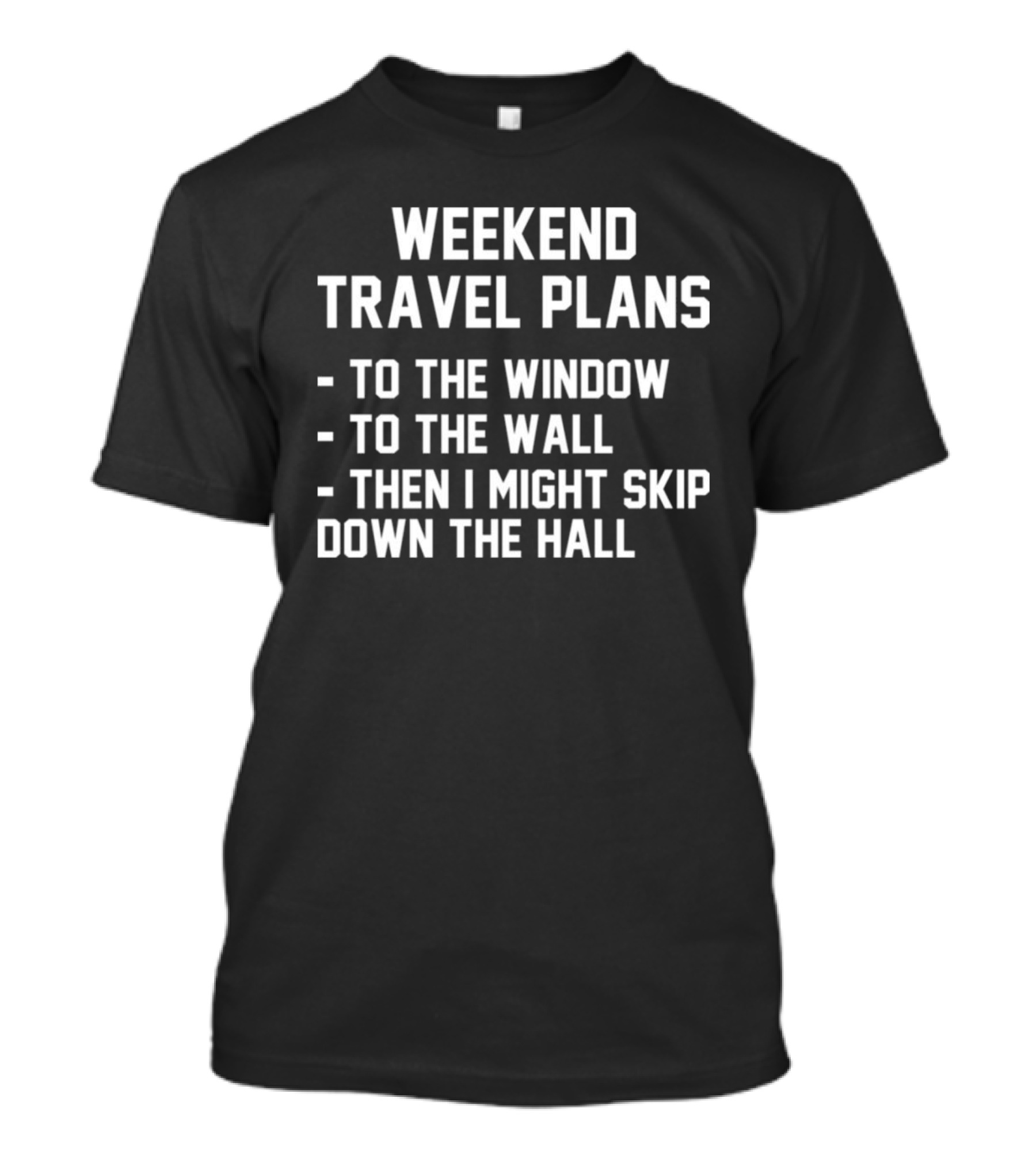 WEEKEND TRAVEL PLANS TO THE WINDOW TO THE WALL THEN I MIGHT SKIP DOWN THE HALL T-Shirt