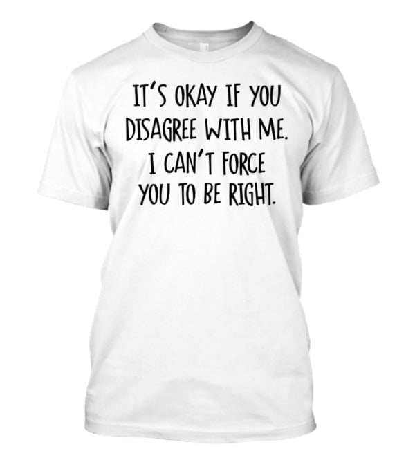 It’s Okay If You Disagree With Me I Can’t Force You To Be Right T-Shirt