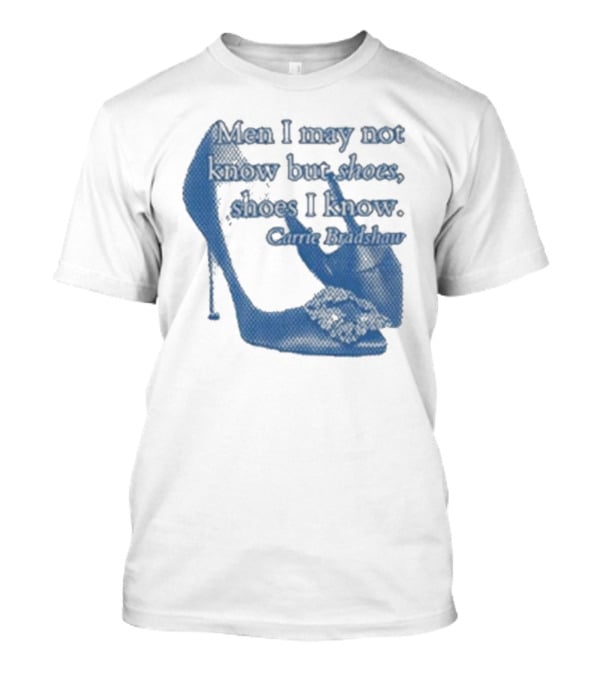 Men I May Not Know But Shoes Shoes I Know Carrie Bradshaw T-Shirt