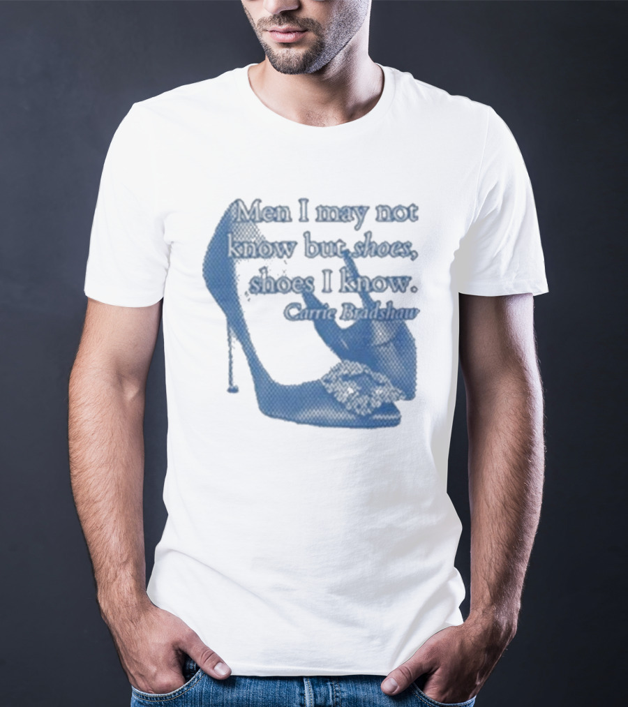 Men I May Not Know But Shoes Shoes I Know Carrie Bradshaw T-Shirt