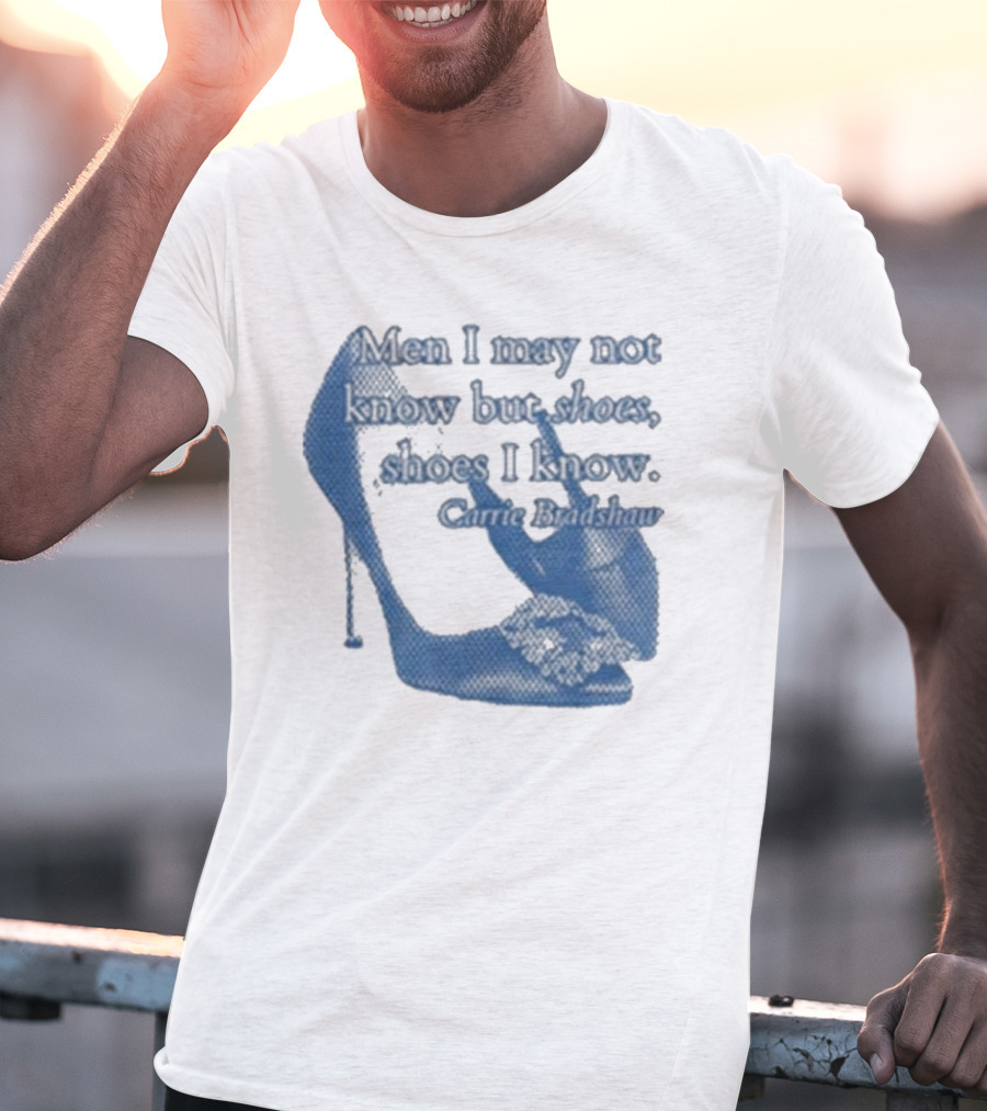 Men I May Not Know But Shoes Shoes I Know Carrie Bradshaw T-Shirt