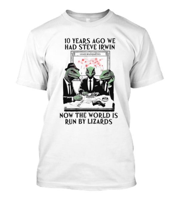 10 Years Ago We Had Steve Irwin Lizard Headquarters Now The World Is Run By Lizards T-Shirt