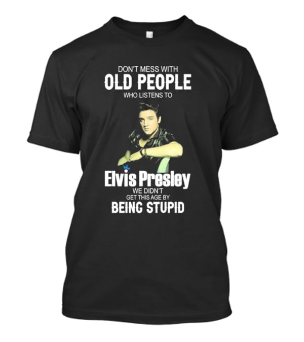 Don’t Mess With Old People Who Listen To Elvis Presley We Didn’t Get This Age By Being Stupid T-Shirt
