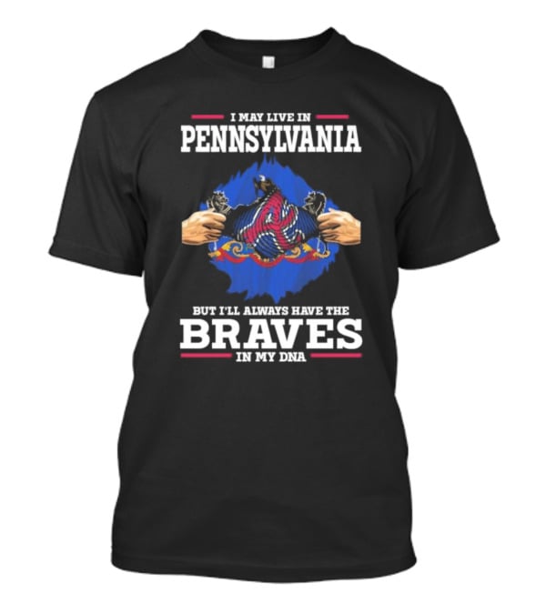 I May Live In Pennsylvania But I’ll Always Have The Braves In My DNA T-Shirt