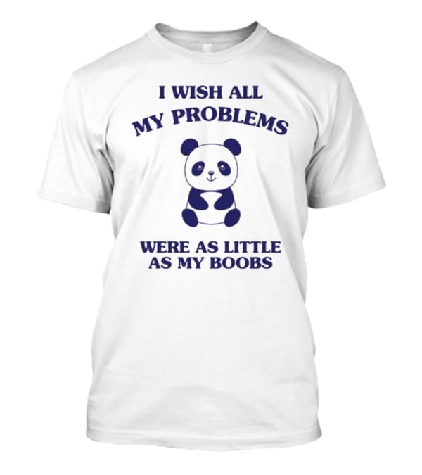 I Wish All My Problems Were As Little As My Boobs Panda T-Shirt