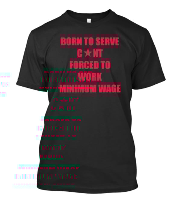BORN TO SERVE C*N'T FORCED TO WORK MINIMUM WAGE T-Shirt