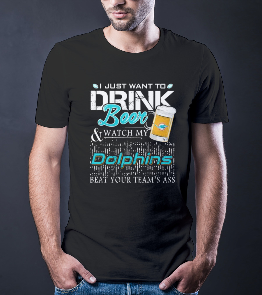 I Just Want To Drink Beer And Watch My Dolphins Beat Your Team's Ass T-Shirt