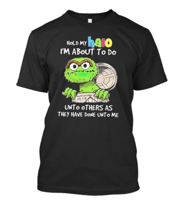 Hold My Halo Oscar The Grouch I'm About To Do Unto Others As They Have Done Unto Me T-Shirt