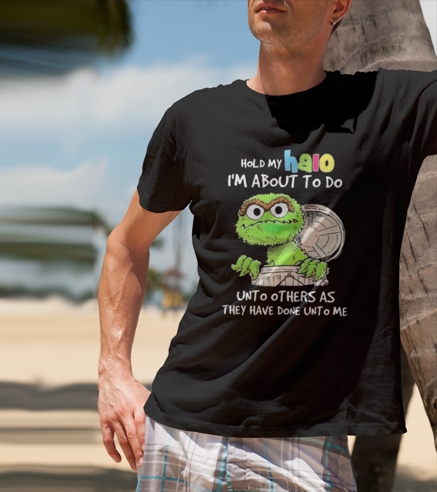 Hold My Halo Oscar The Grouch I'm About To Do Unto Others As They Have Done Unto Me T-Shirt
