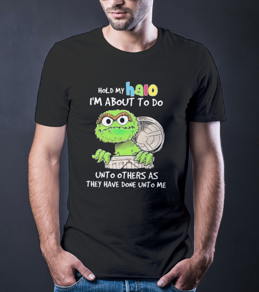 Hold My Halo Oscar The Grouch I'm About To Do Unto Others As They Have Done Unto Me T-Shirt