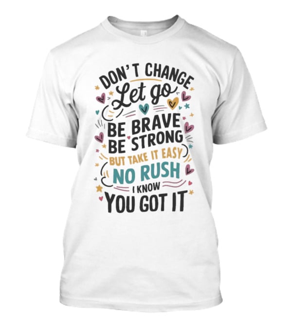 Don’t Change Let Go Be Brave Be Strong But Take It Easy No Rush I Know You Got It Hearts Stars T-Shirt