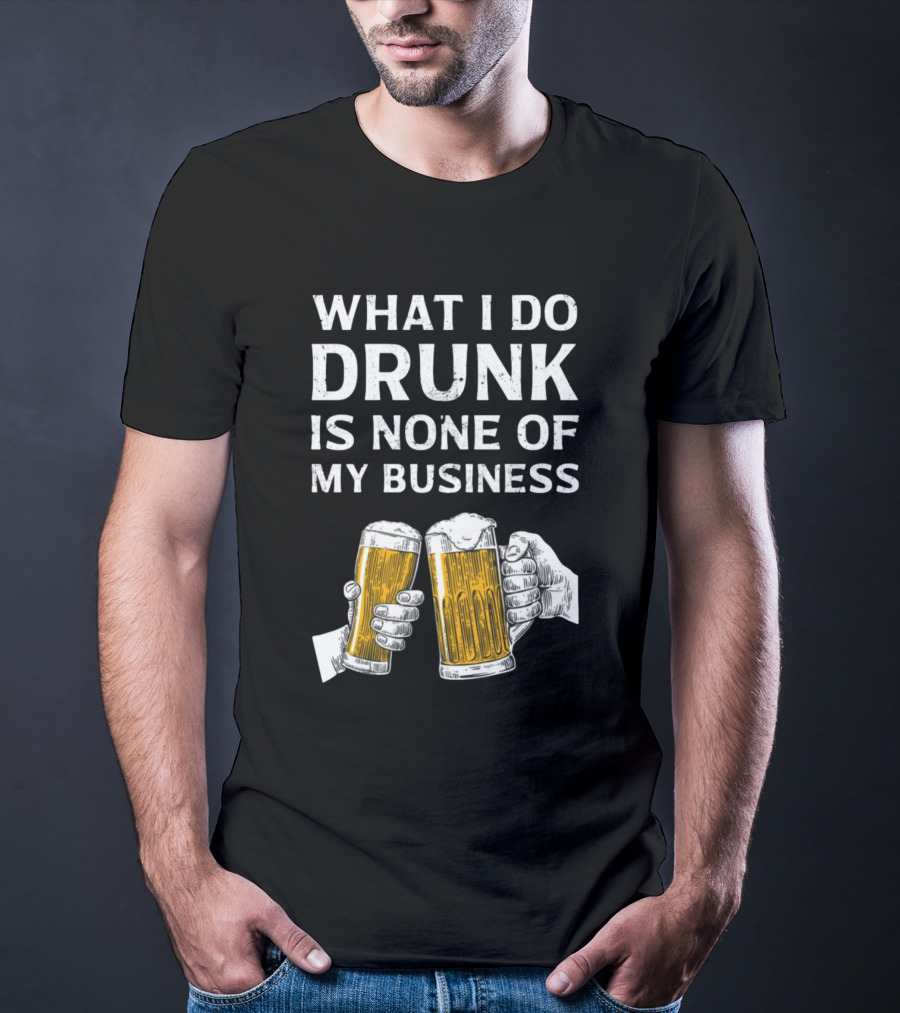 What I Do Drunk Is None Of My Business Beer Cheers T-Shirt
