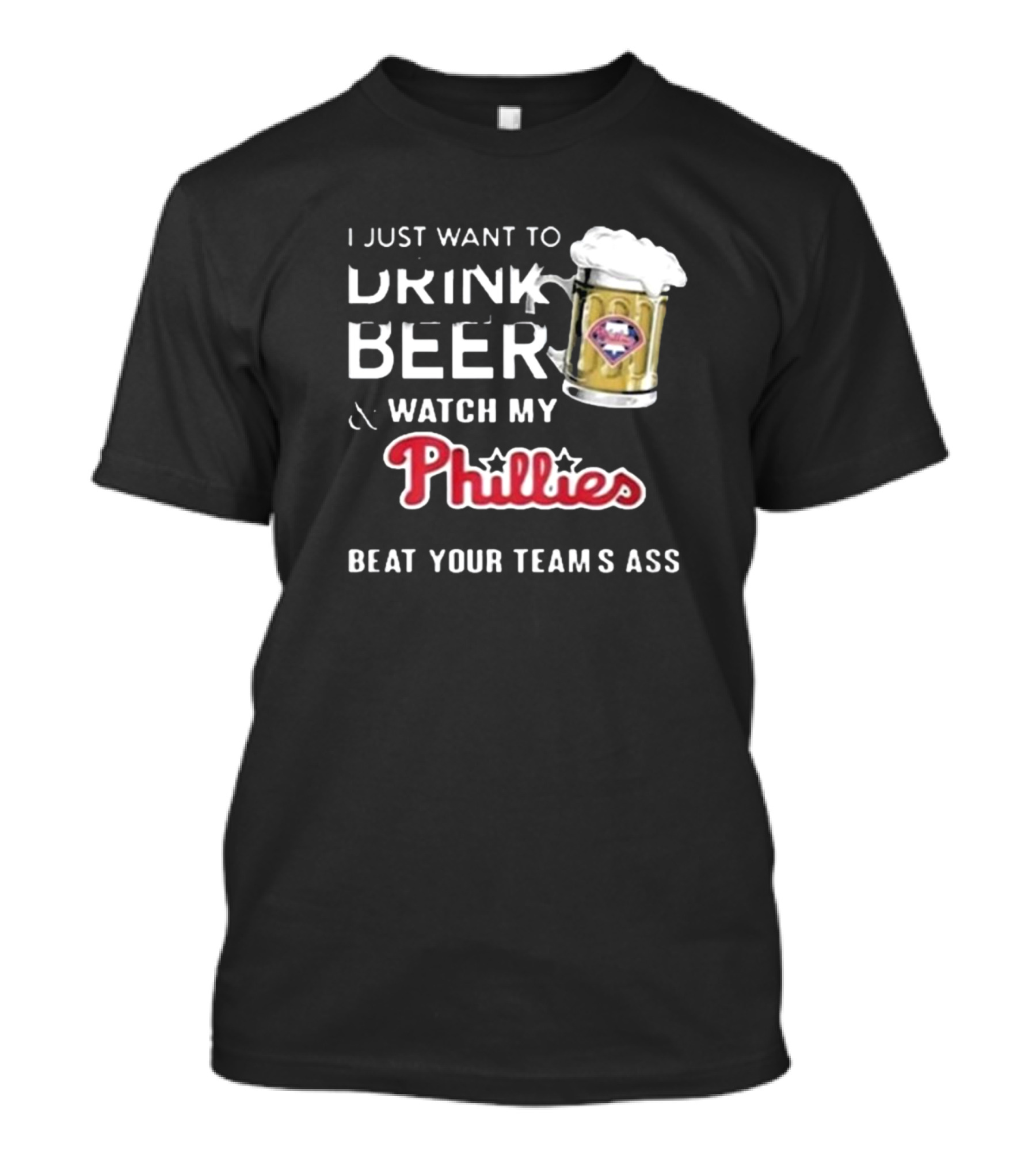 I Just Want To Drink Beer And Watch My Phillies Beat Your Team's Ass T-Shirt