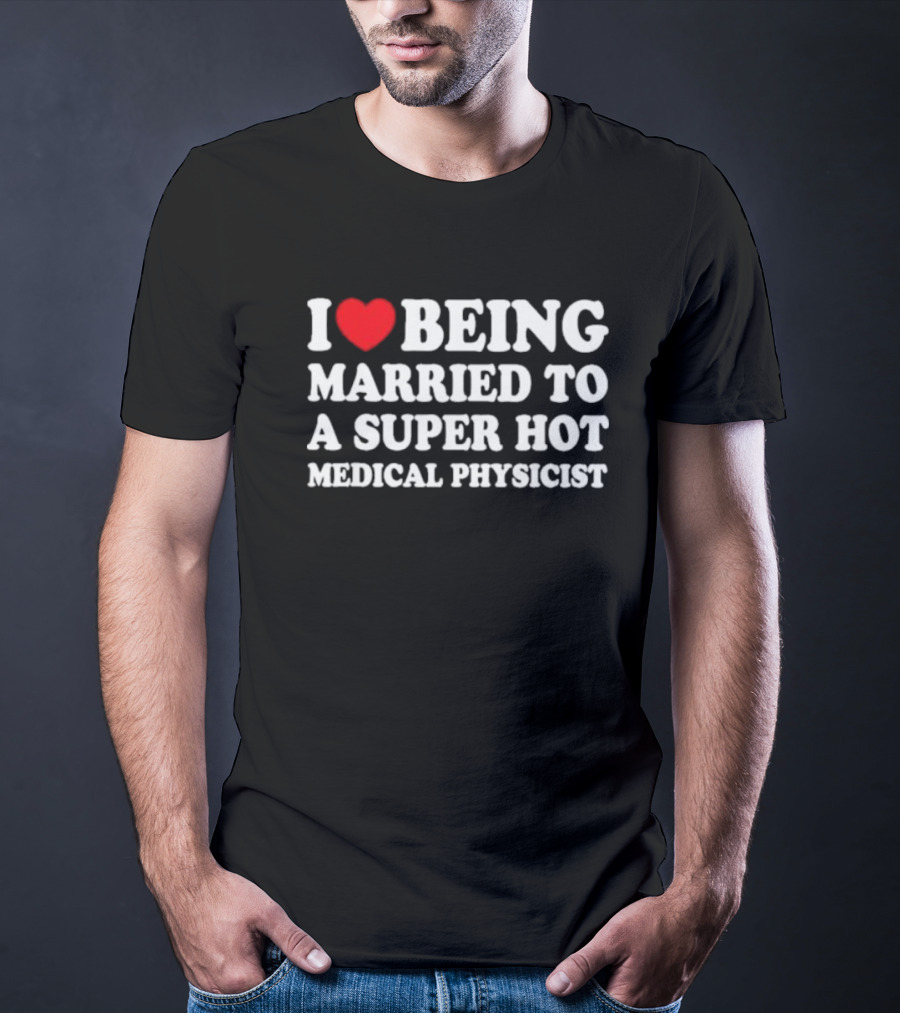 I Love Being Married To A Super Hot Medical Physicist T-Shirt