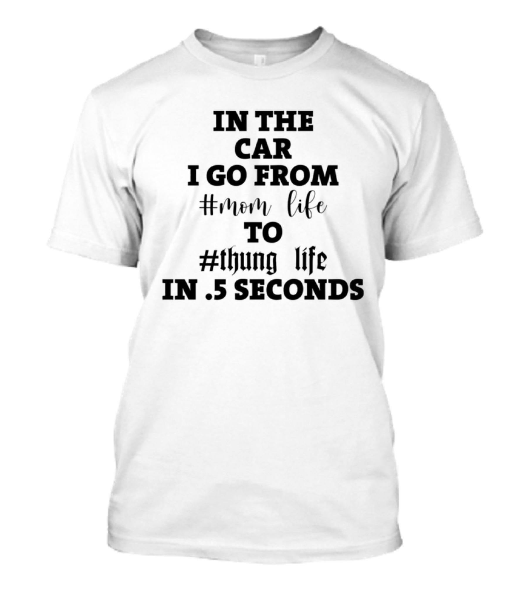 IN THE CAR I GO FROM #MOM LIFE TO #THUG LIFE IN .5 SECONDS T-Shirt