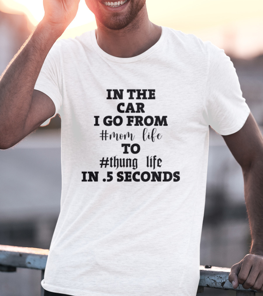 IN THE CAR I GO FROM #MOM LIFE TO #THUG LIFE IN .5 SECONDS T-Shirt